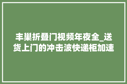 丰巢折叠门视频年夜全_送货上门的冲击波快递柜加速撤场丰巢们困在吃亏中