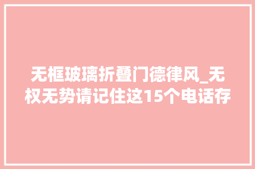 无框玻璃折叠门德律风_无权无势请记住这15个电话存好了