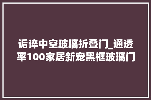 诟谇中空玻璃折叠门_通透率100家居新宠黑框玻璃门1秒提升你家颜值