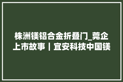 株洲镁铝合金折叠门_莞企上市故事｜宜安科技中国镁合金领域领跑者