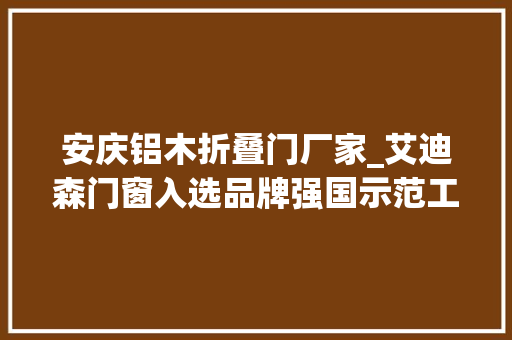 安庆铝木折叠门厂家_艾迪森门窗入选品牌强国示范工程成员单位