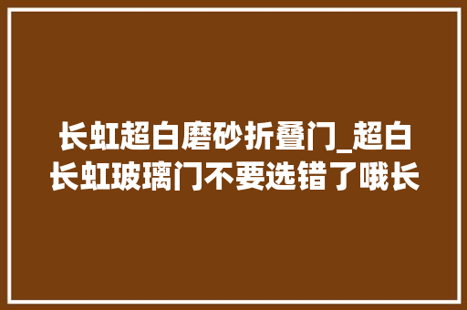 长虹超白磨砂折叠门_超白长虹玻璃门不要选错了哦长虹玻璃门