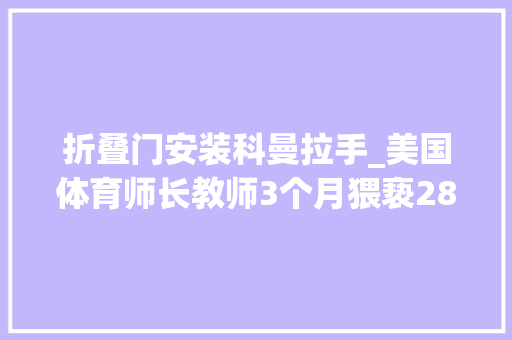 折叠门安装科曼拉手_美国体育师长教师3个月猥亵28逻辑学生无辜女孩甚至信赖会嫁给他