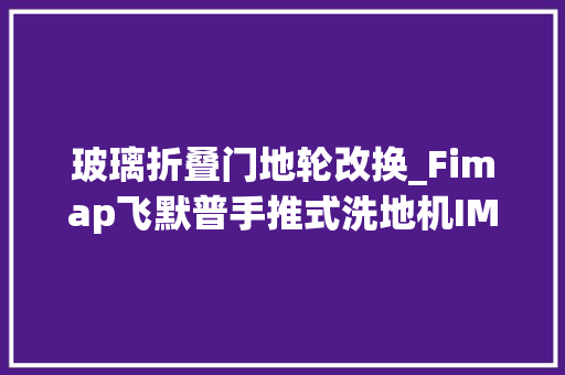 玻璃折叠门地轮改换_Fimap飞默普手推式洗地机IMX行走轮更换指南
