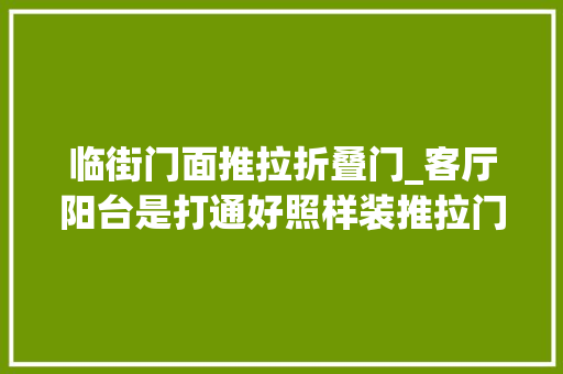 临街门面推拉折叠门_客厅阳台是打通好照样装推拉门好看完优缺点你心里就罕见了