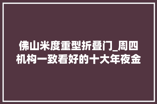 佛山米度重型折叠门_周四机构一致看好的十大年夜金股