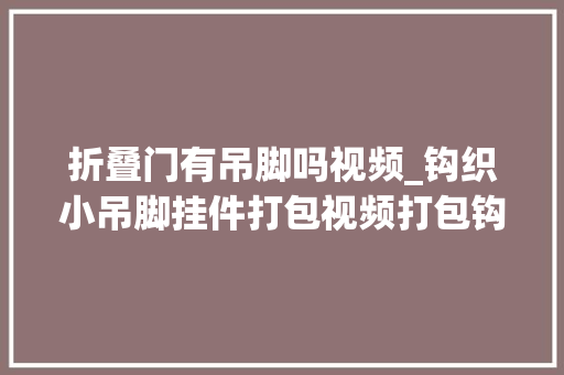折叠门有吊脚吗视频_钩织小吊脚挂件打包视频打包钩织又是回🪝哈哈哈哈荣幸至极