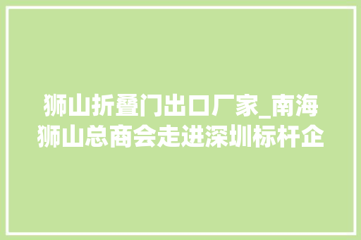 狮山折叠门出口厂家_南海狮山总商会走进深圳标杆企业为本土制造业进级添动力