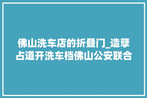 佛山洗车店的折叠门_造孽占道开洗车档佛山公安联合城管依法撤消