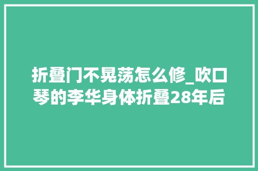 折叠门不晃荡怎么修_吹口琴的李华身体折叠28年后