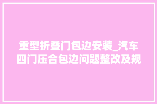 重型折叠门包边安装_汽车四门压合包边问题整改及规避方法