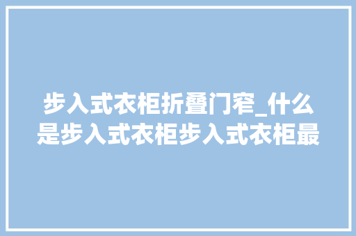 步入式衣柜折叠门窄_什么是步入式衣柜步入式衣柜最小长宽尺寸步入式衣柜价格若干钱