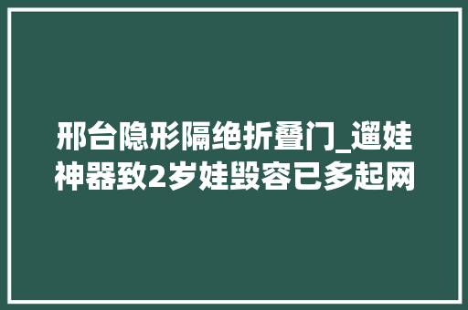 邢台隐形隔绝折叠门_遛娃神器致2岁娃毁容已多起网红产品被曝缺陷→