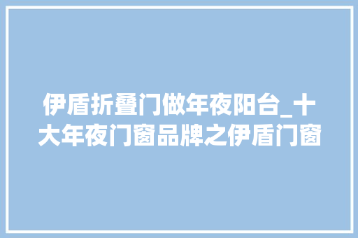 伊盾折叠门做年夜阳台_十大年夜门窗品牌之伊盾门窗对你说选门窗就那么简单纯真