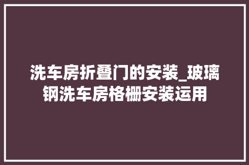 洗车房折叠门的安装_玻璃钢洗车房格栅安装运用
