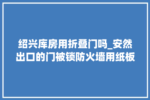 绍兴库房用折叠门吗_安然出口的门被锁防火墙用纸板箱代替