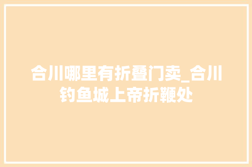 合川哪里有折叠门卖_合川钓鱼城上帝折鞭处