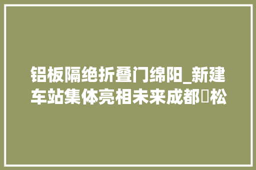 铝板隔绝折叠门绵阳_新建车站集体亮相未来成都⇄松潘2小时可达