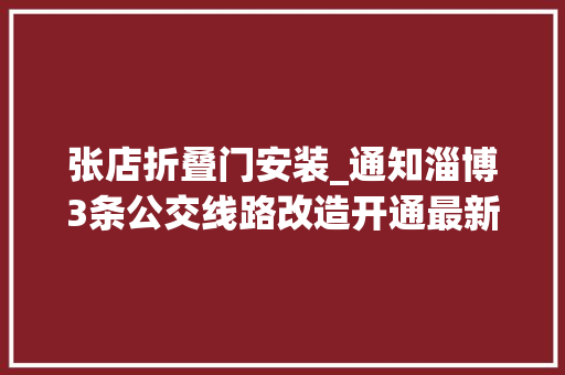 张店折叠门安装_通知淄博3条公交线路改造开通最新站点票价时间公布