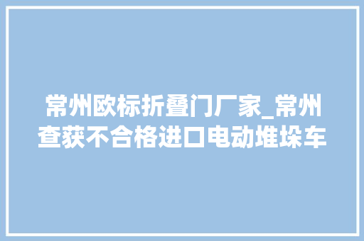 常州欧标折叠门厂家_常州查获不合格进口电动堆垛车