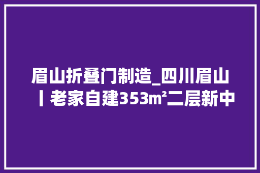 眉山折叠门制造_四川眉山丨老家自建353㎡二层新中式别墅看得心痒痒