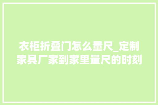 衣柜折叠门怎么量尺_定制家具厂家到家里量尺的时刻别忘了和工人沟通这些事