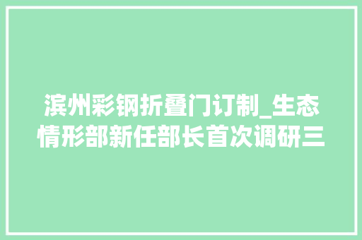 滨州彩钢折叠门订制_生态情形部新任部长首次调研三天三省五地泄露了哪些信息