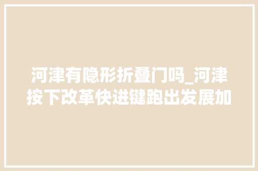 河津有隐形折叠门吗_河津按下改革快进键跑出发展加速度