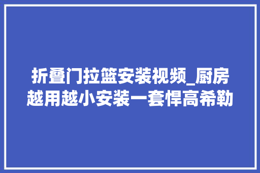 折叠门拉篮安装视频_厨房越用越小安装一套悍高希勒30系列拉篮效果堪比储物间