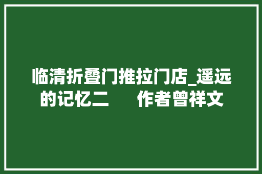 临清折叠门推拉门店_遥远的记忆二      作者曾祥文