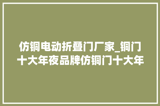 仿铜电动折叠门厂家_铜门十大年夜品牌仿铜门十大年夜品牌仿铜门定义和辨别