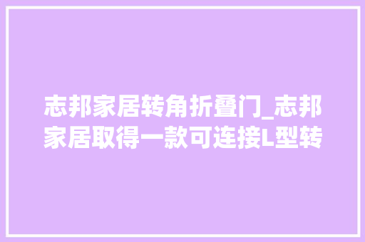 志邦家居转角折叠门_志邦家居取得一款可连接L型转角墙板的五金配件专利防止安装墙板向外侧偏移