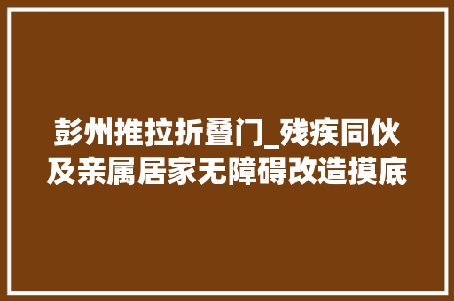 彭州推拉折叠门_残疾同伙及亲属居家无障碍改造摸底来了如有需求速戳→