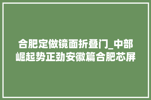 合肥定做镜面折叠门_中部崛起势正劲安徽篇合肥芯屏器合家当集聚新兴业态风生水起