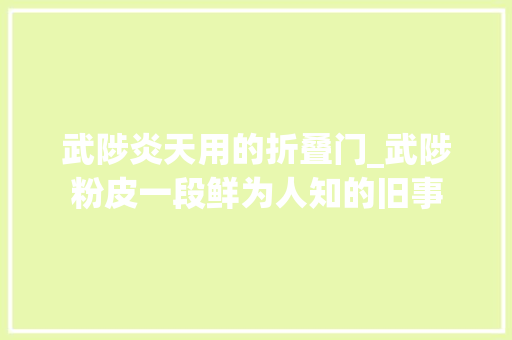 武陟炎天用的折叠门_武陟粉皮一段鲜为人知的旧事