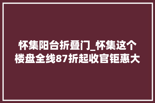 怀集阳台折叠门_怀集这个楼盘全线87折起收官钜惠大年夜家快围不雅观