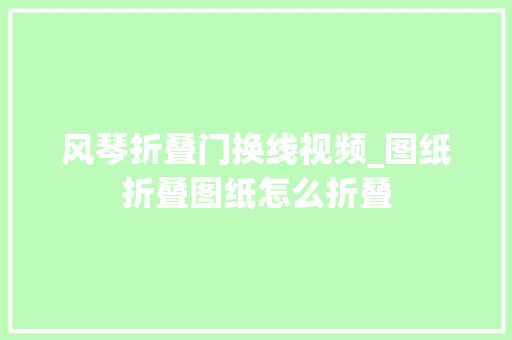风琴折叠门换线视频_图纸折叠图纸怎么折叠