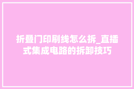 折叠门印刷线怎么拆_直插式集成电路的拆卸技巧