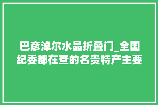 巴彦淖尔水晶折叠门_全国纪委都在查的名贵特产主要指这些器械