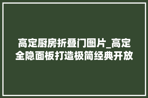 高定厨房折叠门图片_高定全隐面板打造极简经典开放式厨房高奢生活品格就此开启