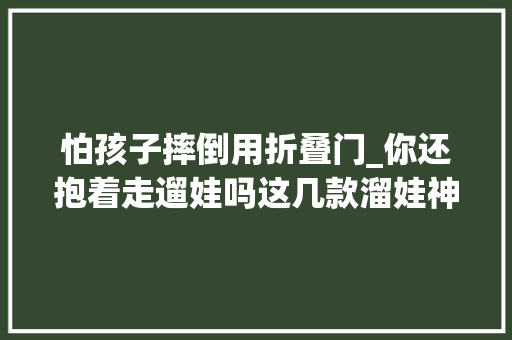 怕孩子摔倒用折叠门_你还抱着走遛娃吗这几款溜娃神器被90后辣妈追捧你家有吗