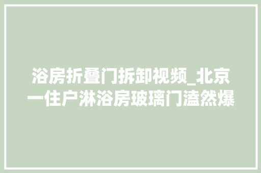 浴房折叠门拆卸视频_北京一住户淋浴房玻璃门溘然爆裂痕20多针