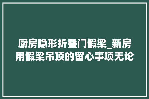 厨房隐形折叠门假梁_新房用假梁吊顶的留心事项无论那一点都不能做错