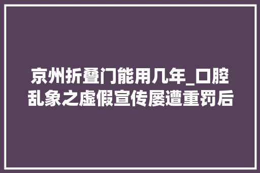 京州折叠门能用几年_口腔乱象之虚假宣传屡遭重罚后多家机构仍用国家补贴引导消费
