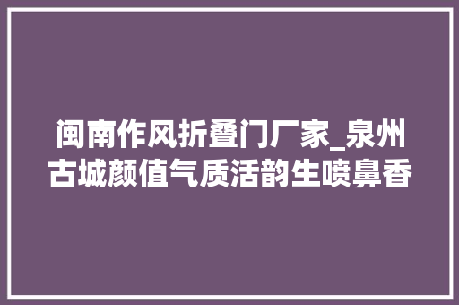 闽南作风折叠门厂家_泉州古城颜值气质活韵生喷鼻香