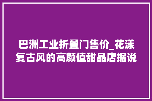 巴洲工业折叠门售价_花漾复古风的高颜值甜品店据说长得美的都去喝下昼茶