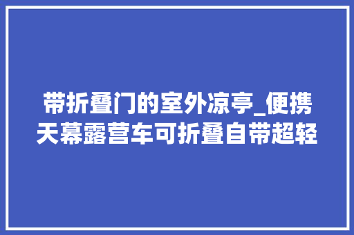 带折叠门的室外凉亭_便携天幕露营车可折叠自带超轻桌板在户外轻松搭出个凉亭