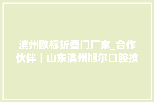 滨州欧标折叠门厂家_合作伙伴｜山东滨州旭尔口腔技能至上回归医疗本质