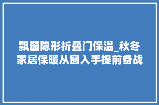 飘窗隐形折叠门保温_秋冬家居保暖从窗入手提前备战严冷天