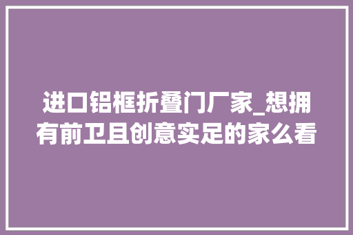进口铝框折叠门厂家_想拥有前卫且创意实足的家么看硅谷创意屋是若何颠覆传统的
